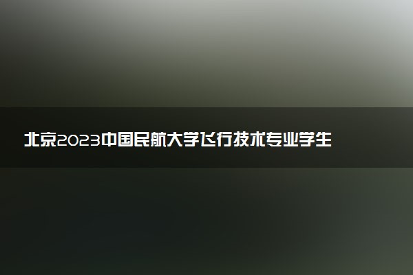 北京2023中国民航大学飞行技术专业学生如何管理 怎么收费