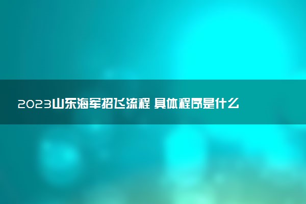 2023山东海军招飞流程 具体程序是什么