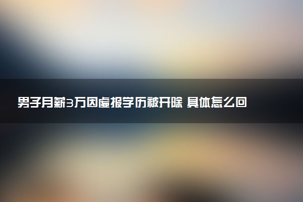 男子月薪3万因虚报学历被开除 具体怎么回事