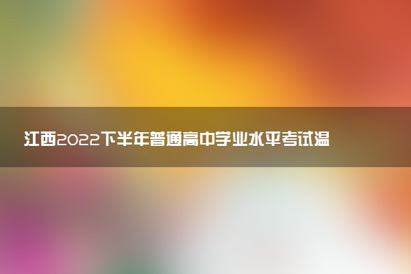 江西2022下半年普通高中学业水平考试温馨提示