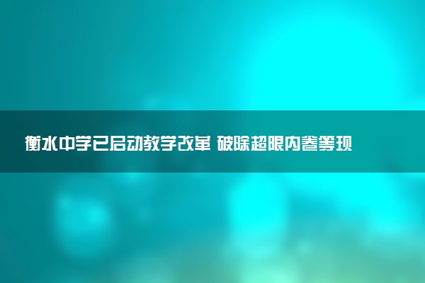 衡水中学已启动教学改革 破除超限内卷等现象