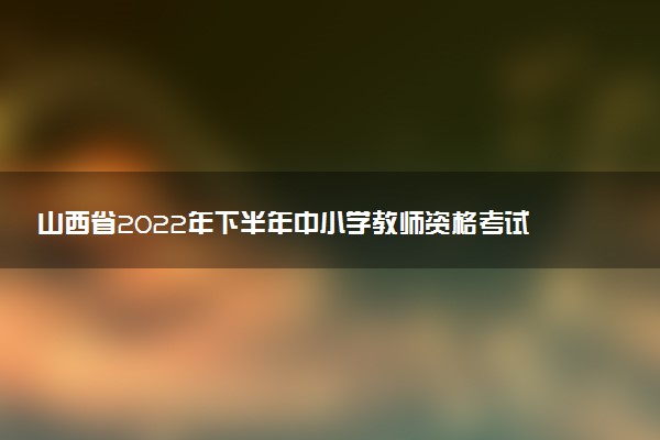 山西省2022年下半年中小学教师资格考试面试考什么