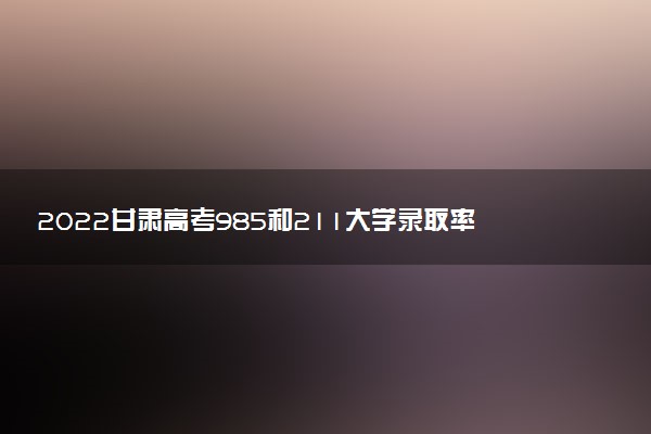 2022甘肃高考985和211大学录取率是多少