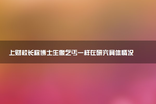 上财校长称博士生像乞丐一样在研究具体情况 怎么回事