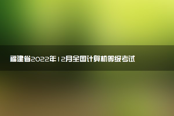 福建省2022年12月全国计算机等级考试考前温馨提示