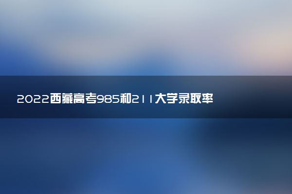 2022西藏高考985和211大学录取率是多少