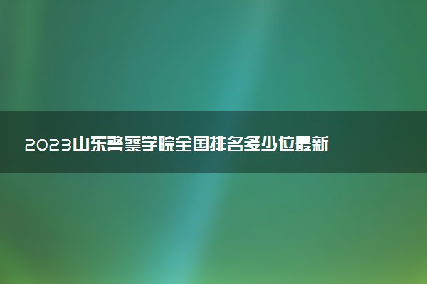2023山东警察学院全国排名多少位最新 国内第几名