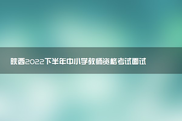 陕西2022下半年中小学教师资格考试面试报名流程 如何报名