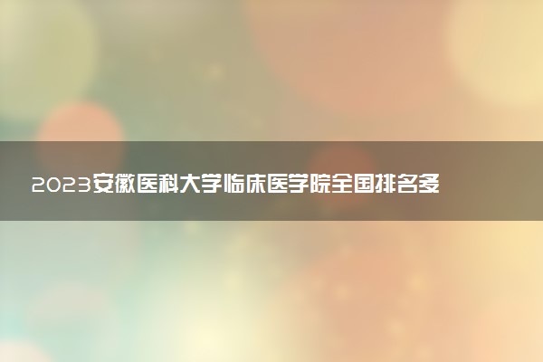 2023安徽医科大学临床医学院全国排名多少位最新 国内第几名