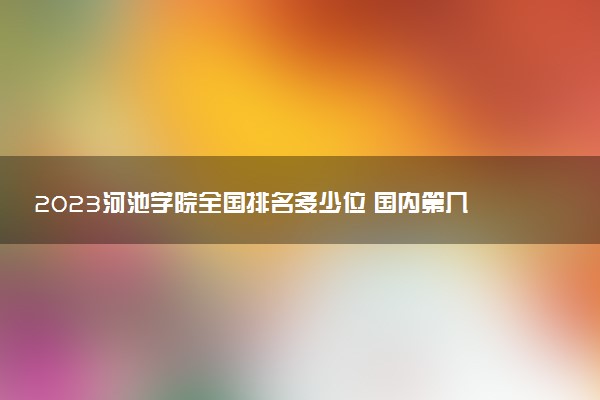 2023河池学院全国排名多少位 国内第几名