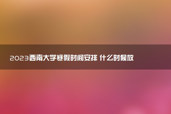 2023西南大学寒假时间安排 什么时候放寒假