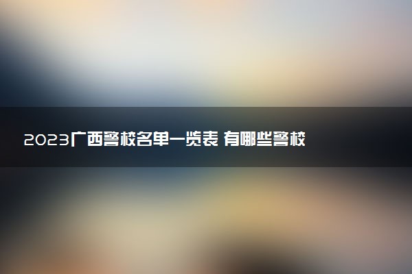 2023广西警校名单一览表 有哪些警校