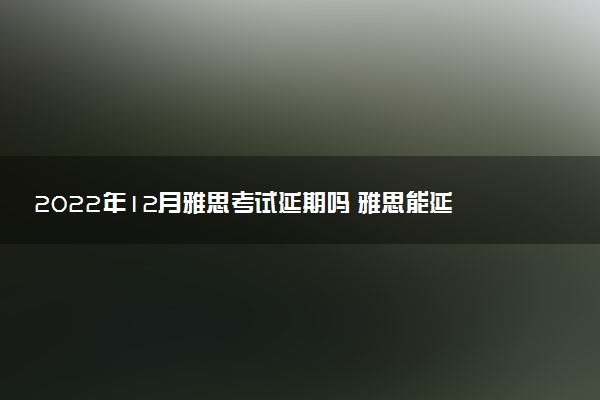 2022年12月雅思考试延期吗 雅思能延期吗
