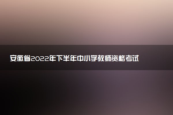 安徽省2022年下半年中小学教师资格考试笔试成绩查询时间