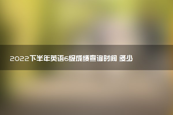 2022下半年英语6级成绩查询时间 多少分及格