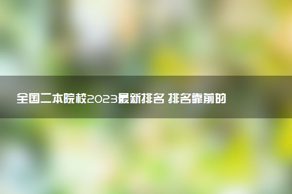 全国二本院校2023最新排名 排名靠前的是哪些