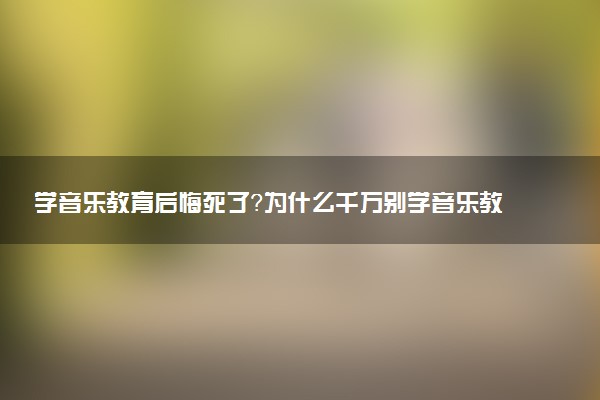 学音乐教育后悔死了？为什么千万别学音乐教育专业？