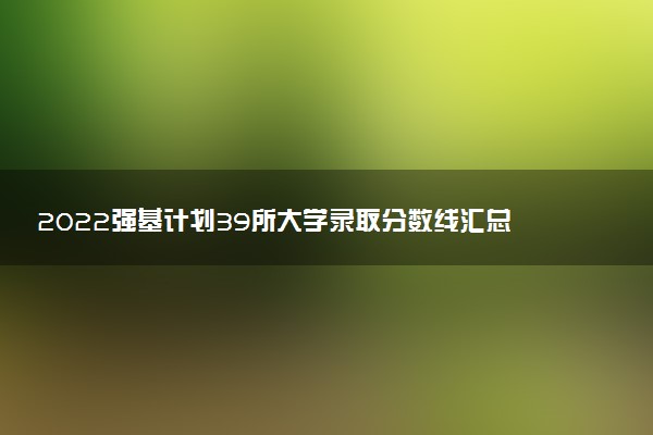 2022强基计划39所大学录取分数线汇总！