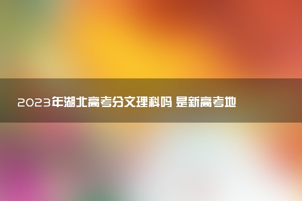 2023年湖北高考分文理科吗 是新高考地区吗
