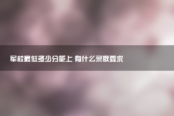军校最低多少分能上 有什么录取要求