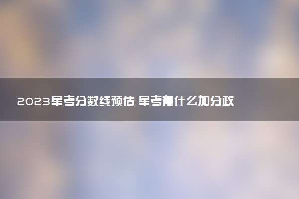 2023军考分数线预估 军考有什么加分政策吗