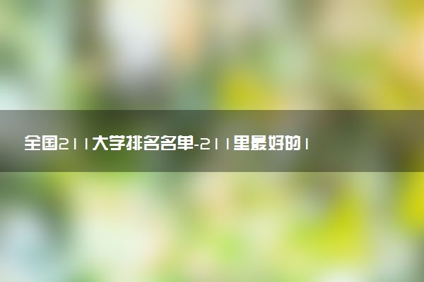 全國211大學(xué)排名名單-211里最好的15所大學(xué)