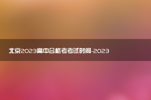 北京2023高中合格考考試時間-2023北京學考時間安排表