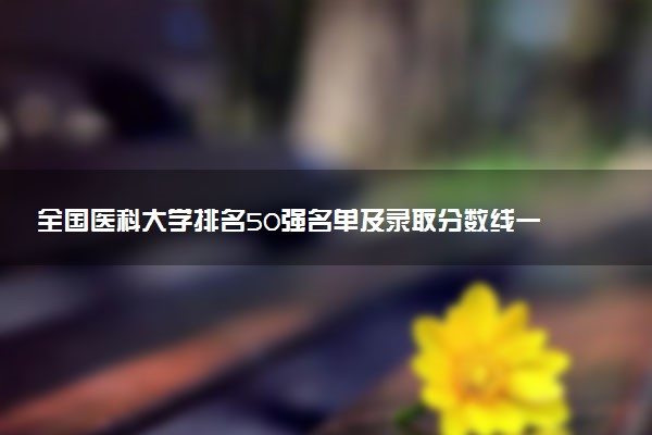 全國醫(yī)科大學(xué)排名50強(qiáng)名單及錄取分?jǐn)?shù)線一覽表