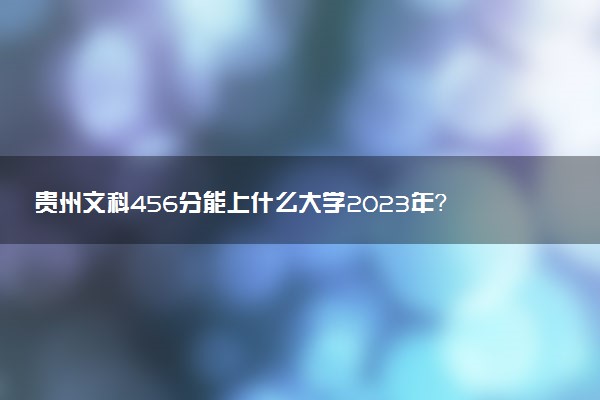 貴州文科456分能上什么大學(xué)2023年？附高考四百五十六分可以報(bào)考的學(xué)校