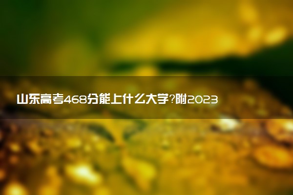 山東高考468分能上什么大學(xué)？附2023年可以報(bào)考的學(xué)校名單