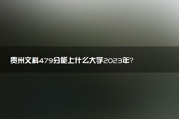 貴州文科479分能上什么大學2023年？附高考四百七十九分可以報考的學校