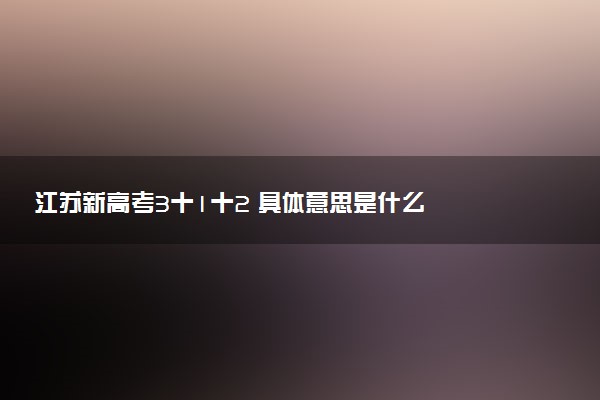 江蘇新高考3十1十2 具體意思是什么