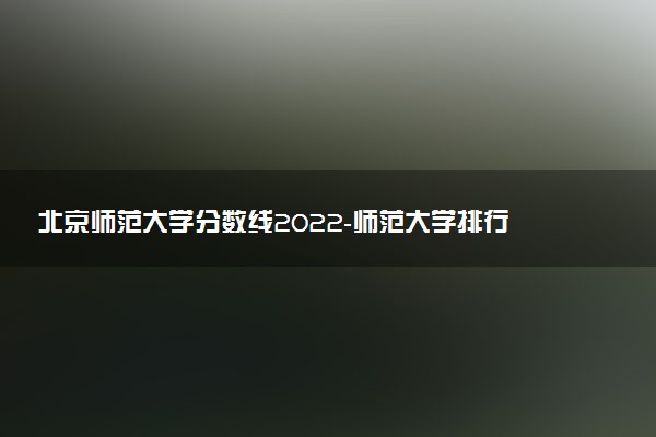 北京師范大學(xué)分?jǐn)?shù)線2022-師范大學(xué)排行榜全國排名