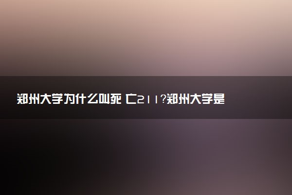 鄭州大學(xué)為什么叫死 亡211？鄭州大學(xué)是照顧性211嗎？