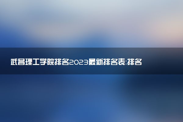 武昌理工學(xué)院排名2023最新排名表：排名全國第幾位？附錄取分?jǐn)?shù)線