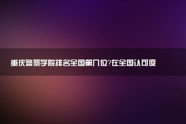 重慶警察學(xué)院排名全國(guó)第幾位？在全國(guó)認(rèn)可度高嗎？
