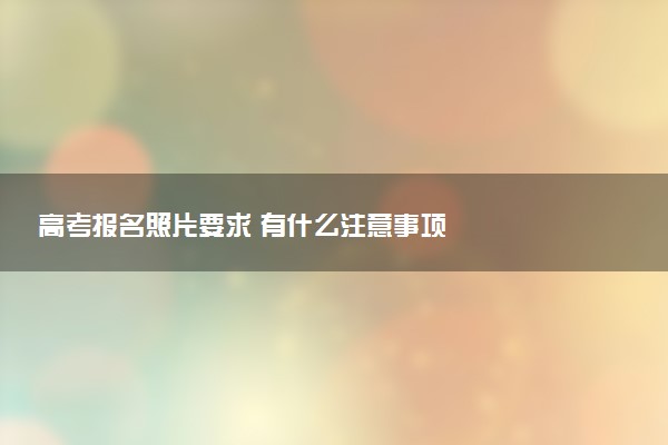 高考報(bào)名照片要求 有什么注意事項(xiàng)