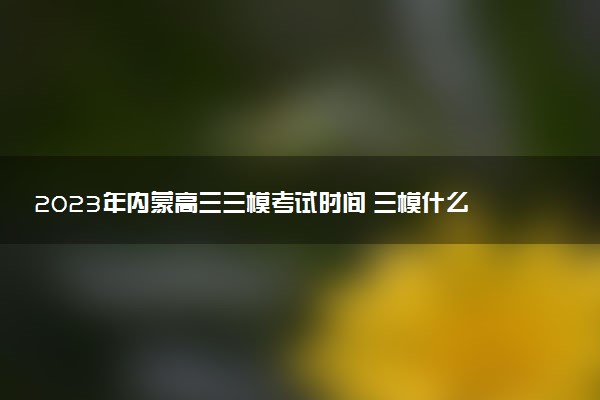 2023年內(nèi)蒙高三三?？荚嚂r間 三模什么時候考試