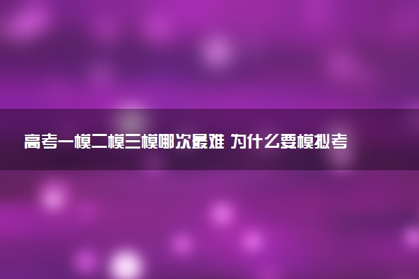 高考一模二模三模哪次最难 为什么要模拟考试
