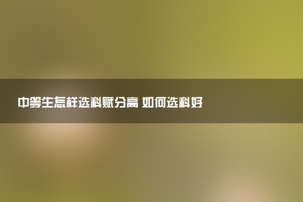 中等生怎样选科赋分高 如何选科好
