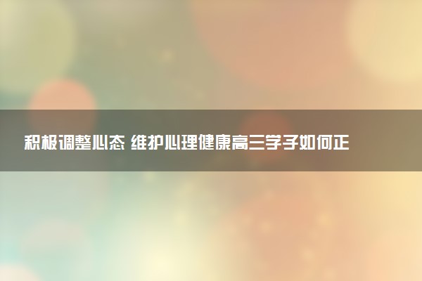 積極調(diào)整心態(tài) 維護(hù)心理健康高三學(xué)子如何正確應(yīng)對(duì)