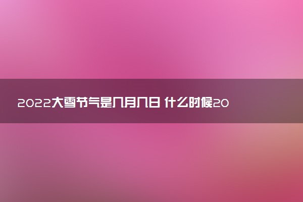 2022大雪节气是几月几日 什么时候2022大雪