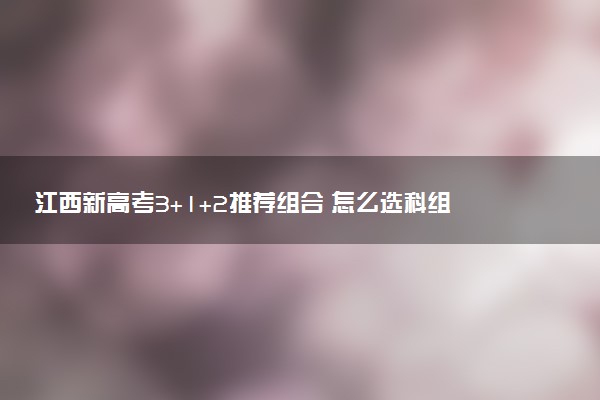 江西新高考3+1+2推荐组合 怎么选科组合好