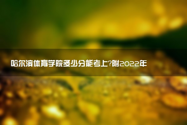 哈爾濱體育學(xué)院多少分能考上？附2022年最低錄取分?jǐn)?shù)線