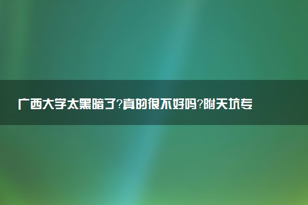 廣西大學(xué)太黑暗了？真的很不好嗎？附天坑專業(yè)名單