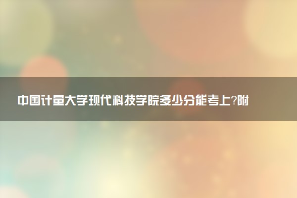中國(guó)計(jì)量大學(xué)現(xiàn)代科技學(xué)院多少分能考上？附2022年最低錄取分?jǐn)?shù)線