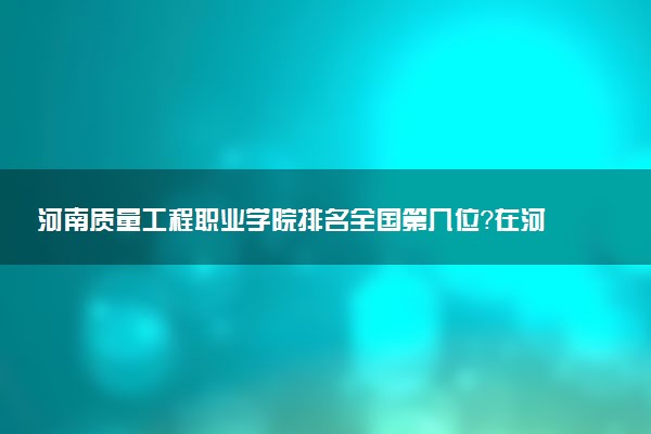 河南质量工程职业学院排名全国第几位?在河南排多少名?