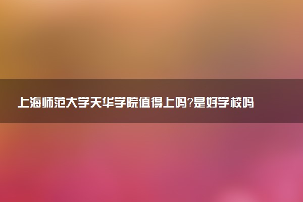 上海师范大学天华学院值得上吗?是好学校吗?是什么档次的大学?