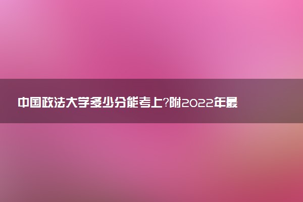 中國政法大學多少分能考上？附2022年最低錄取分數(shù)線