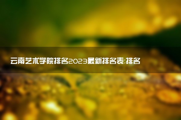 云南藝術(shù)學(xué)院排名2023最新排名表：排名全國第幾位？附錄取分數(shù)線